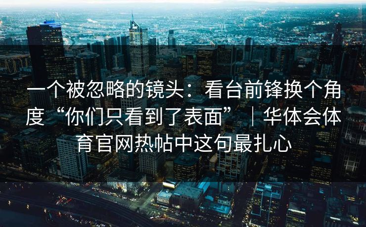 一个被忽略的镜头：看台前锋换个角度“你们只看到了表面”｜华体会体育官网热帖中这句最扎心