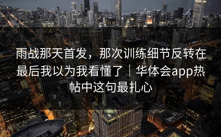 雨战那天首发，那次训练细节反转在最后我以为我看懂了｜华体会app热帖中这句最扎心