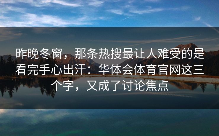 昨晚冬窗，那条热搜最让人难受的是看完手心出汗：华体会体育官网这三个字，又成了讨论焦点