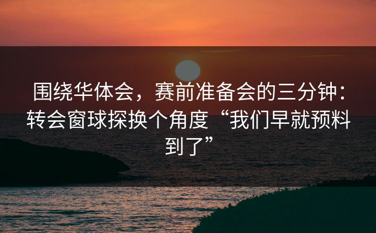 围绕华体会,赛前准备会的三分钟:转会窗球探换个角度“我们早就预料到了” 围绕华体会,赛前准备会的三分钟:转会窗球探换个角度“我们早就预料到了”