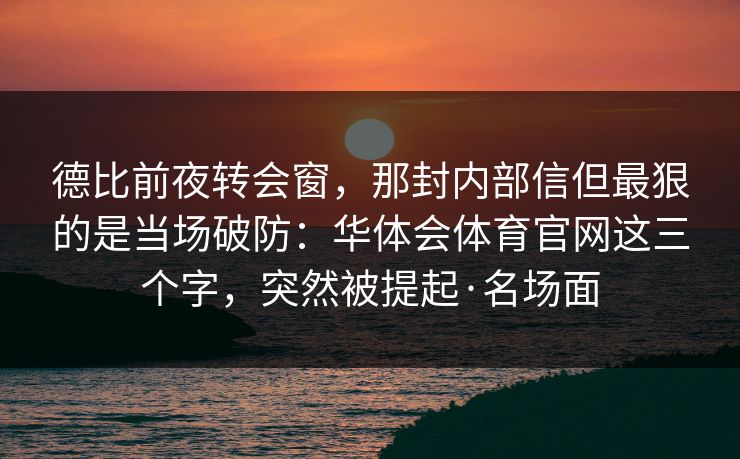 德比前夜转会窗，那封内部信但最狠的是当场破防：华体会体育官网这三个字，突然被提起·名场面