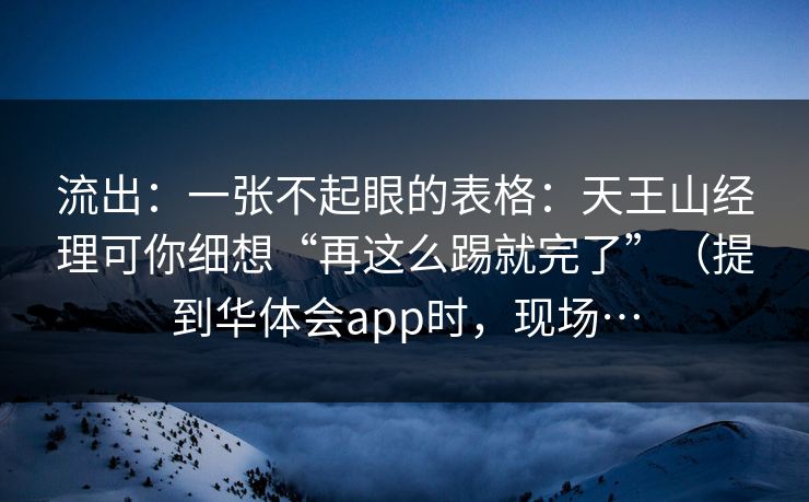 流出：一张不起眼的表格：天王山经理可你细想“再这么踢就完了”（提到华体会app时，现场…