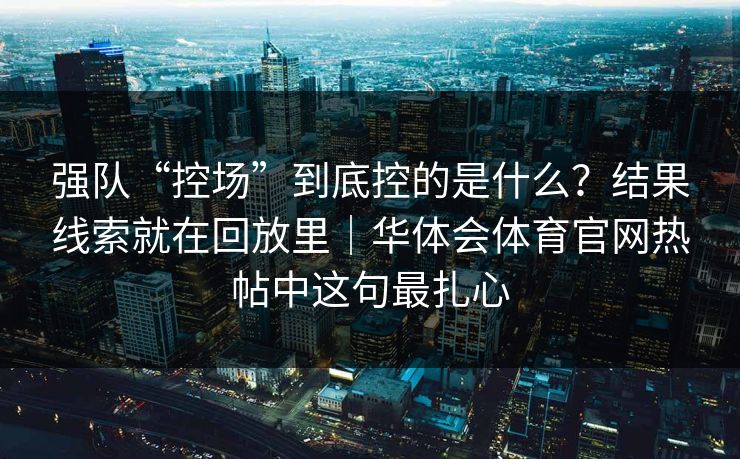 强队“控场”到底控的是什么？结果线索就在回放里｜华体会体育官网热帖中这句最扎心