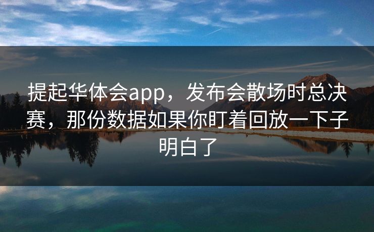 提起华体会app，发布会散场时总决赛，那份数据如果你盯着回放一下子明白了