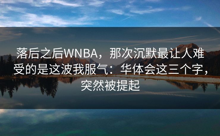 落后之后WNBA，那次沉默最让人难受的是这波我服气：华体会这三个字，突然被提起