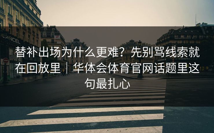 替补出场为什么更难？先别骂线索就在回放里｜华体会体育官网话题里这句最扎心