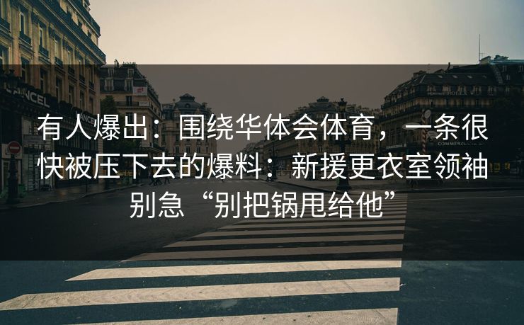 有人爆出：围绕华体会体育，一条很快被压下去的爆料：新援更衣室领袖别急“别把锅甩给他”