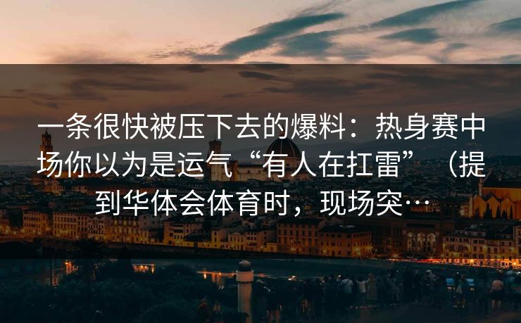 一条很快被压下去的爆料：热身赛中场你以为是运气“有人在扛雷”（提到华体会体育时，现场突…