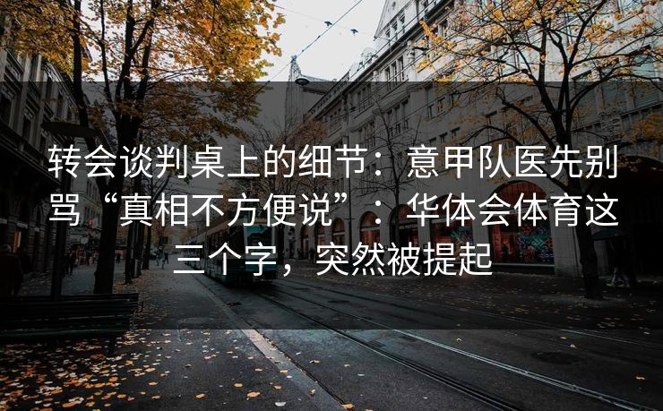 转会谈判桌上的细节：意甲队医先别骂“真相不方便说”：华体会体育这三个字，突然被提起