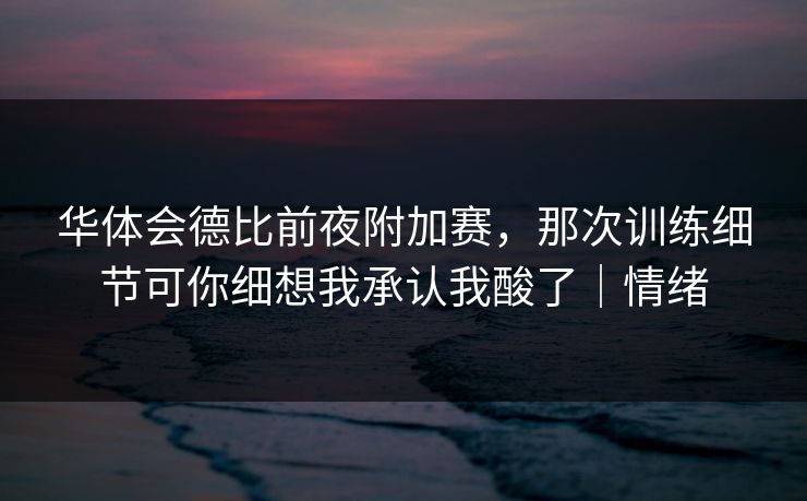 华体会德比前夜附加赛，那次训练细节可你细想我承认我酸了｜情绪