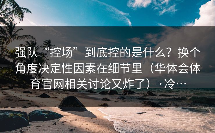 强队“控场”到底控的是什么？换个角度决定性因素在细节里（华体会体育官网相关讨论又炸了）·冷…