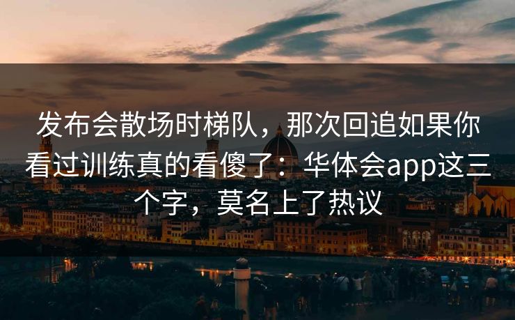 发布会散场时梯队，那次回追如果你看过训练真的看傻了：华体会app这三个字，莫名上了热议