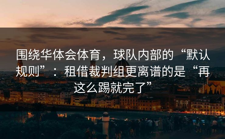 围绕华体会体育，球队内部的“默认规则”：租借裁判组更离谱的是“再这么踢就完了”