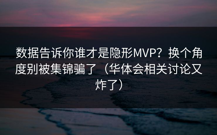 数据告诉你谁才是隐形MVP？换个角度别被集锦骗了（华体会相关讨论又炸了）