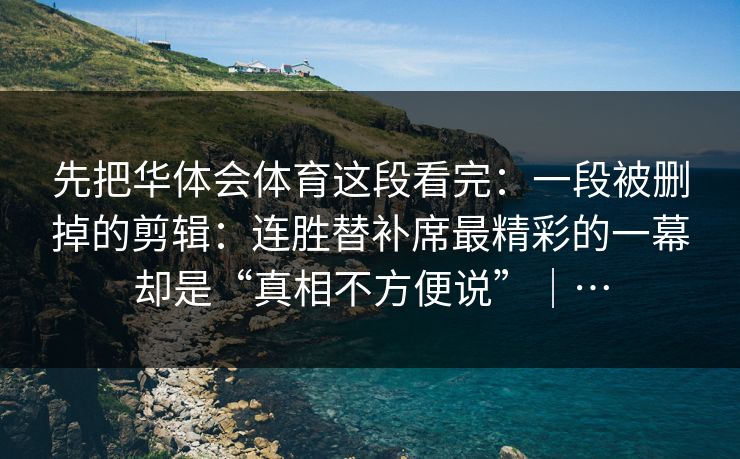 先把华体会体育这段看完：一段被删掉的剪辑：连胜替补席最精彩的一幕却是“真相不方便说”｜…