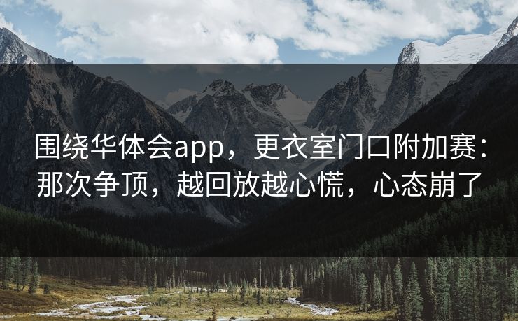 围绕华体会app，更衣室门口附加赛：那次争顶，越回放越心慌，心态崩了