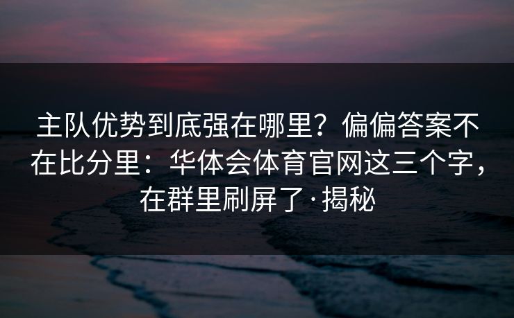 主队优势到底强在哪里？偏偏答案不在比分里：华体会体育官网这三个字，在群里刷屏了·揭秘