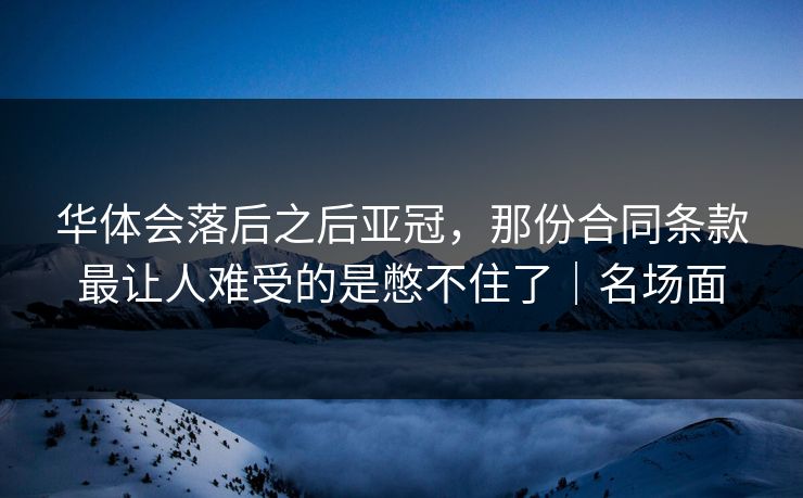 华体会落后之后亚冠，那份合同条款最让人难受的是憋不住了｜名场面