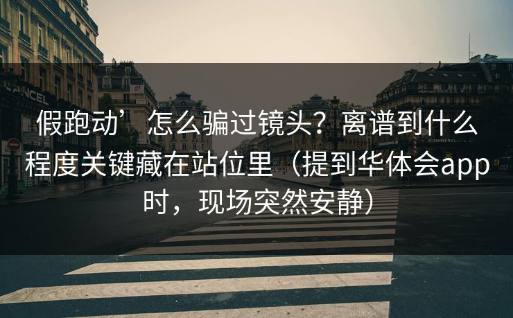 假跑动’怎么骗过镜头？离谱到什么程度关键藏在站位里（提到华体会app时，现场突然安静）