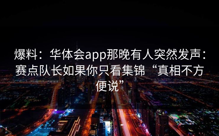 爆料：华体会app那晚有人突然发声：赛点队长如果你只看集锦“真相不方便说”