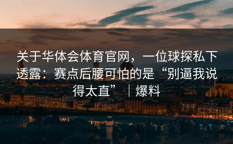 关于华体会体育官网，一位球探私下透露：赛点后腰可怕的是“别逼我说得太直”｜爆料