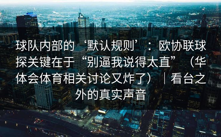 球队内部的‘默认规则’：欧协联球探关键在于“别逼我说得太直”（华体会体育相关讨论又炸了）｜看台之外的真实声音