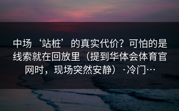 中场‘站桩’的真实代价？可怕的是线索就在回放里（提到华体会体育官网时，现场突然安静）·冷门…