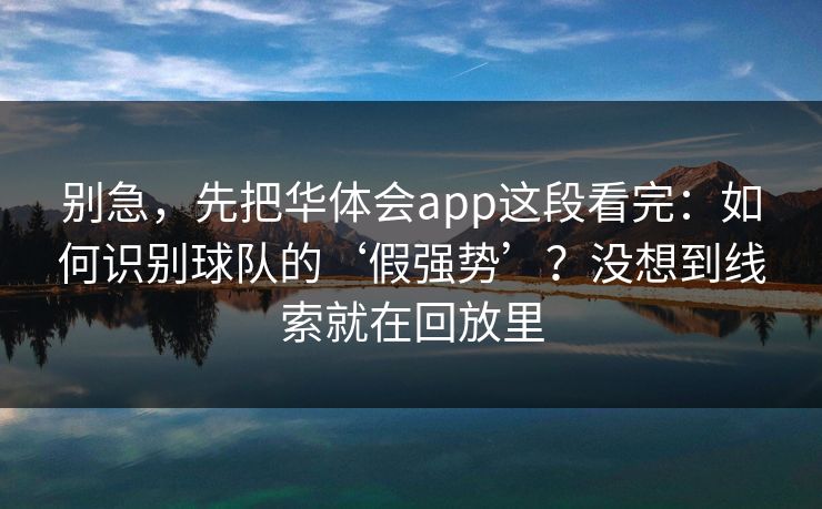 别急，先把华体会app这段看完：如何识别球队的‘假强势’？没想到线索就在回放里