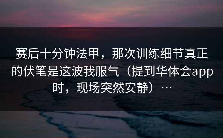 赛后十分钟法甲，那次训练细节真正的伏笔是这波我服气（提到华体会app时，现场突然安静）…