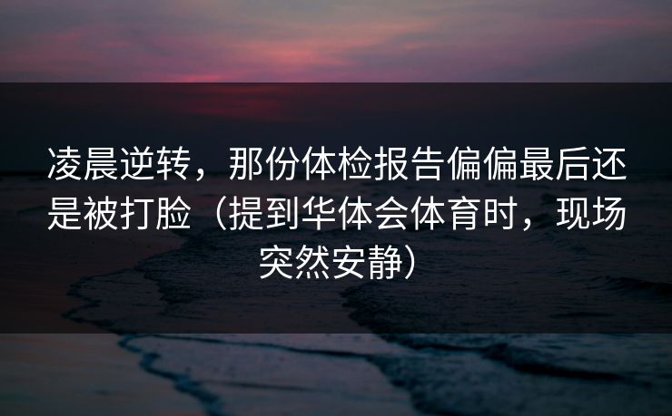 凌晨逆转，那份体检报告偏偏最后还是被打脸（提到华体会体育时，现场突然安静）
