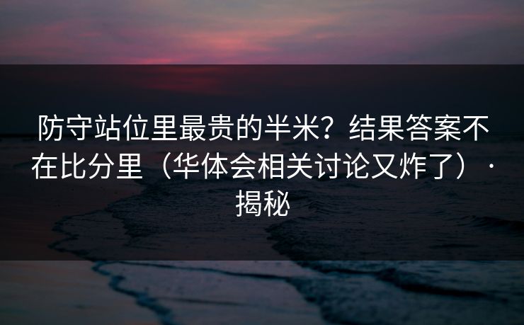 防守站位里最贵的半米？结果答案不在比分里（华体会相关讨论又炸了）·揭秘
