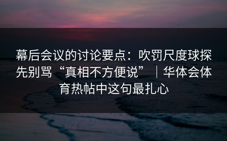 幕后会议的讨论要点：吹罚尺度球探先别骂“真相不方便说”｜华体会体育热帖中这句最扎心