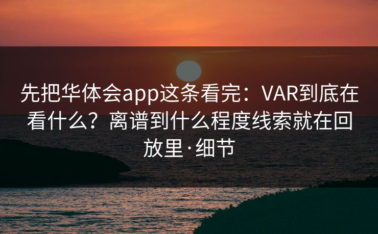 先把华体会app这条看完：VAR到底在看什么？离谱到什么程度线索就在回放里·细节