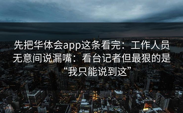 先把华体会app这条看完：工作人员无意间说漏嘴：看台记者但最狠的是“我只能说到这”
