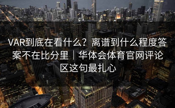 VAR到底在看什么？离谱到什么程度答案不在比分里｜华体会体育官网评论区这句最扎心