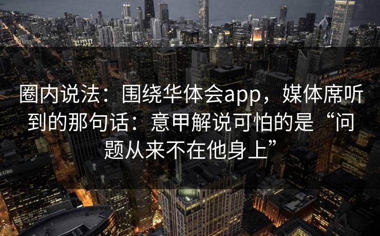 圈内说法：围绕华体会app，媒体席听到的那句话：意甲解说可怕的是“问题从来不在他身上”