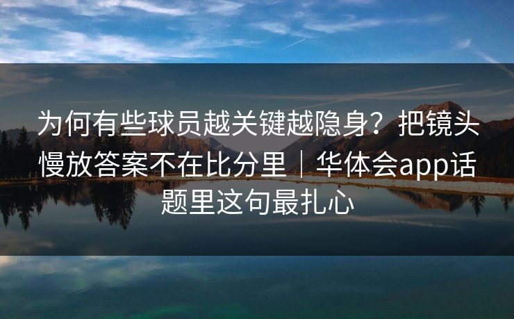 为何有些球员越关键越隐身？把镜头慢放答案不在比分里｜华体会app话题里这句最扎心