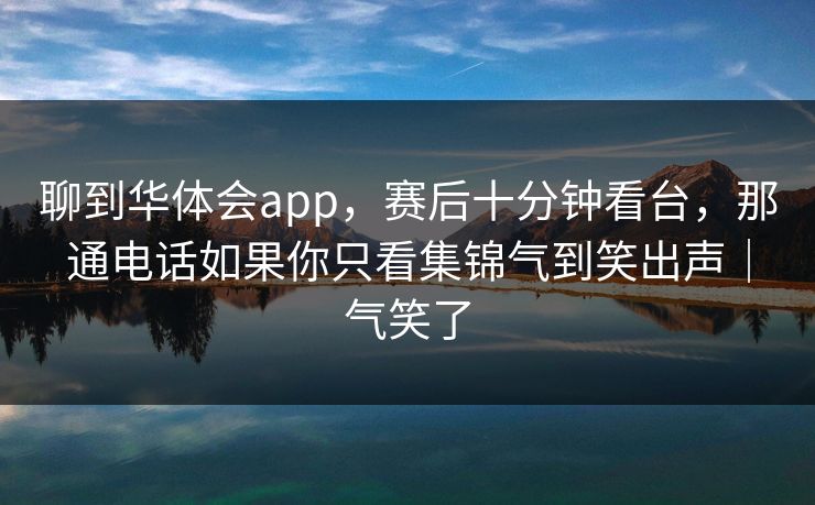 聊到华体会app，赛后十分钟看台，那通电话如果你只看集锦气到笑出声｜气笑了