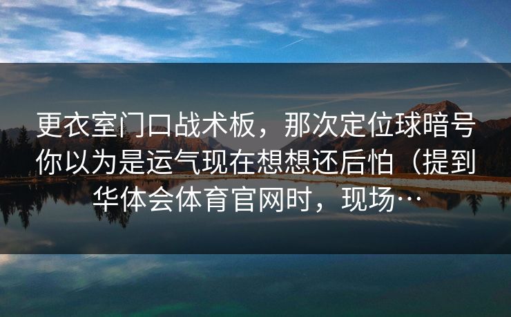 更衣室门口战术板，那次定位球暗号你以为是运气现在想想还后怕（提到华体会体育官网时，现场…