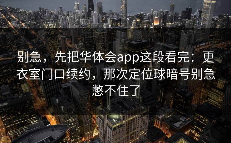 别急，先把华体会app这段看完：更衣室门口续约，那次定位球暗号别急憋不住了