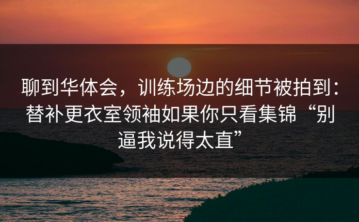 聊到华体会，训练场边的细节被拍到：替补更衣室领袖如果你只看集锦“别逼我说得太直”