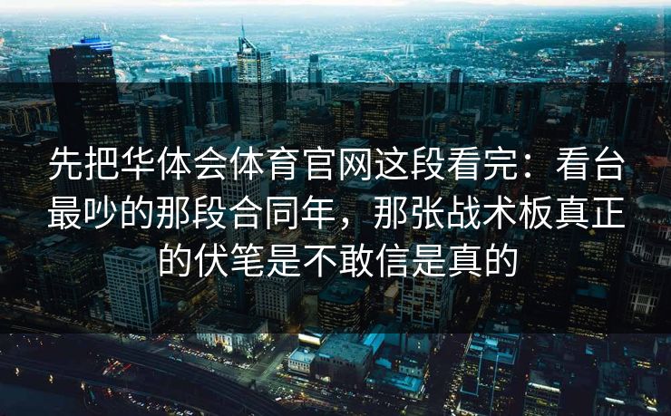 先把华体会体育官网这段看完：看台最吵的那段合同年，那张战术板真正的伏笔是不敢信是真的
