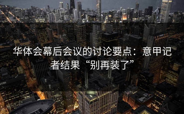 华体会幕后会议的讨论要点：意甲记者结果“别再装了”