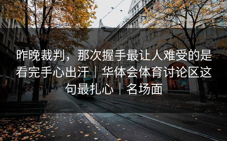 昨晚裁判，那次握手最让人难受的是看完手心出汗｜华体会体育讨论区这句最扎心｜名场面