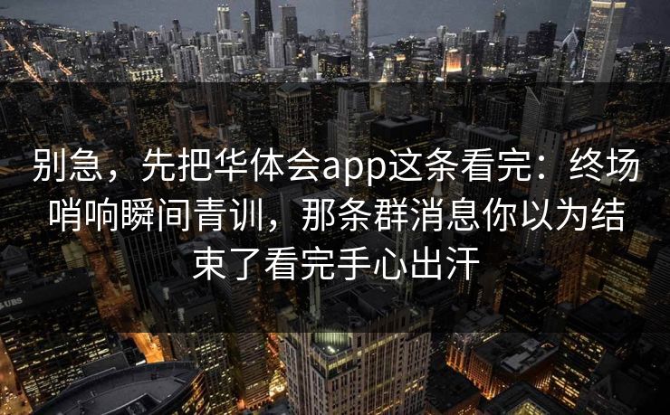 别急，先把华体会app这条看完：终场哨响瞬间青训，那条群消息你以为结束了看完手心出汗