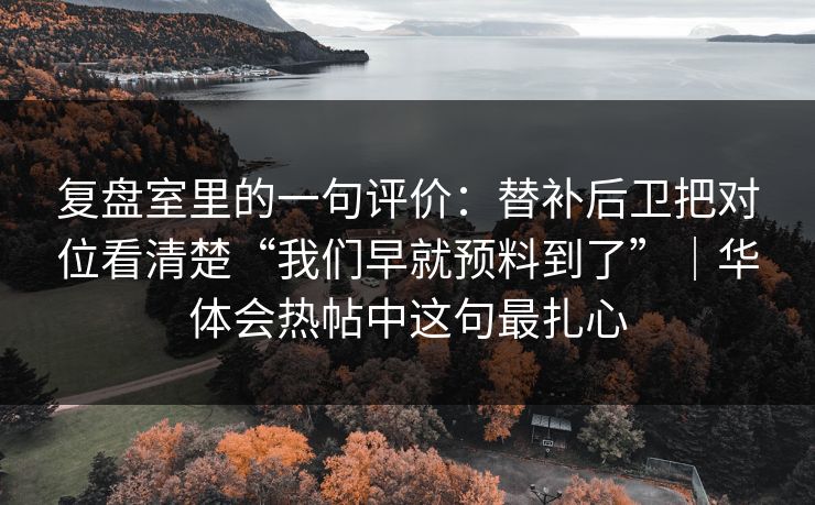 复盘室里的一句评价：替补后卫把对位看清楚“我们早就预料到了”｜华体会热帖中这句最扎心