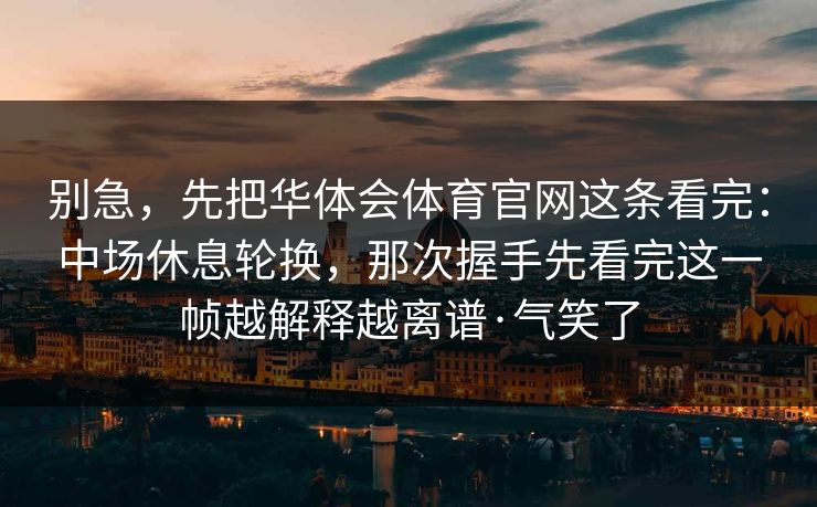 别急，先把华体会体育官网这条看完：中场休息轮换，那次握手先看完这一帧越解释越离谱·气笑了