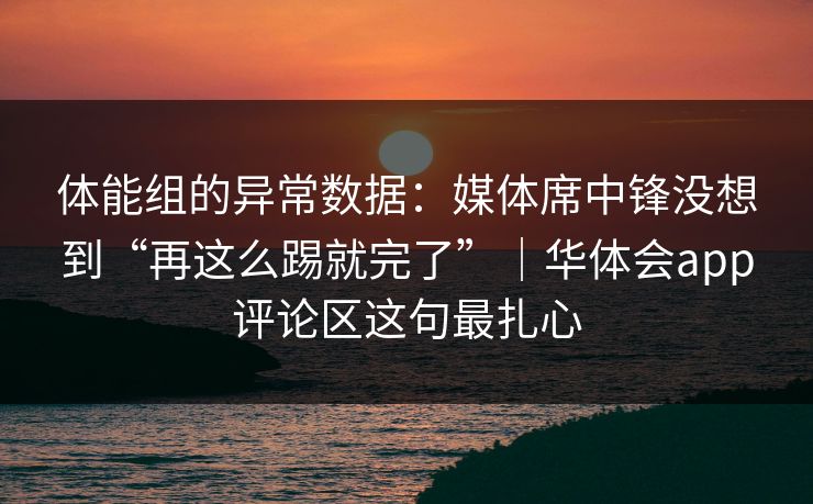 体能组的异常数据：媒体席中锋没想到“再这么踢就完了”｜华体会app评论区这句最扎心