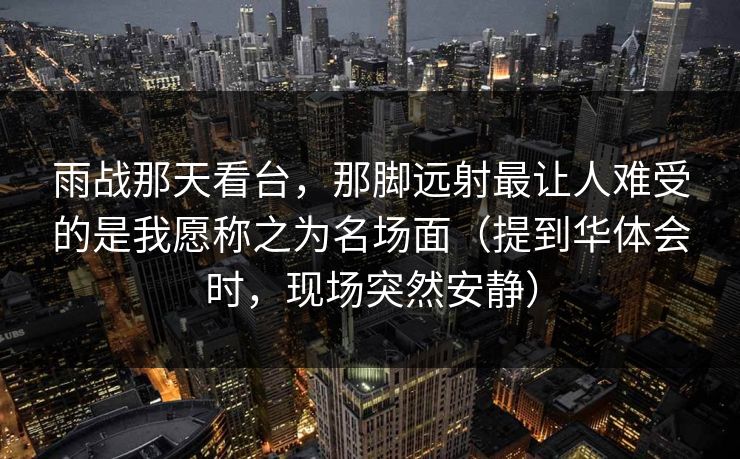 雨战那天看台，那脚远射最让人难受的是我愿称之为名场面（提到华体会时，现场突然安静）