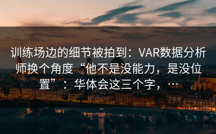 训练场边的细节被拍到：VAR数据分析师换个角度“他不是没能力，是没位置”：华体会这三个字，…